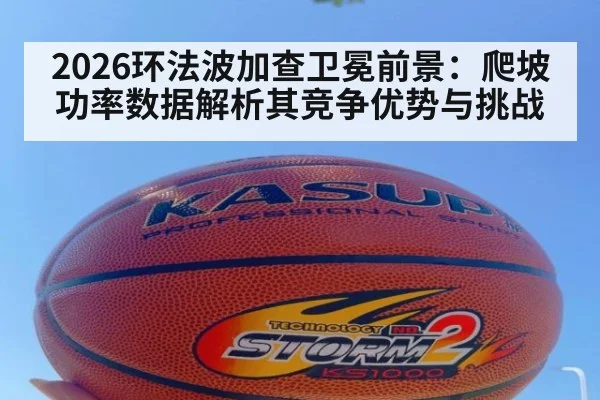 2026环法波加查卫冕前景：爬坡功率数据解析其竞争优势与挑战