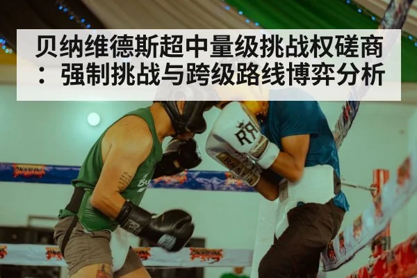 贝纳维德斯超中量级挑战权磋商:强制挑战与跨级路线博弈分析